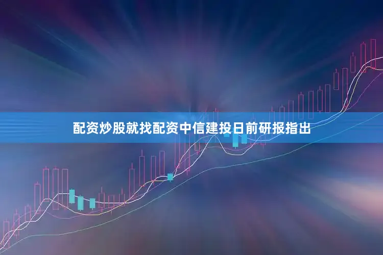 配资炒股就找配资中信建投日前研报指出