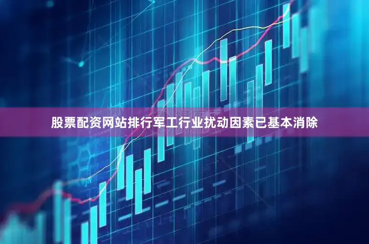 股票配资网站排行军工行业扰动因素已基本消除