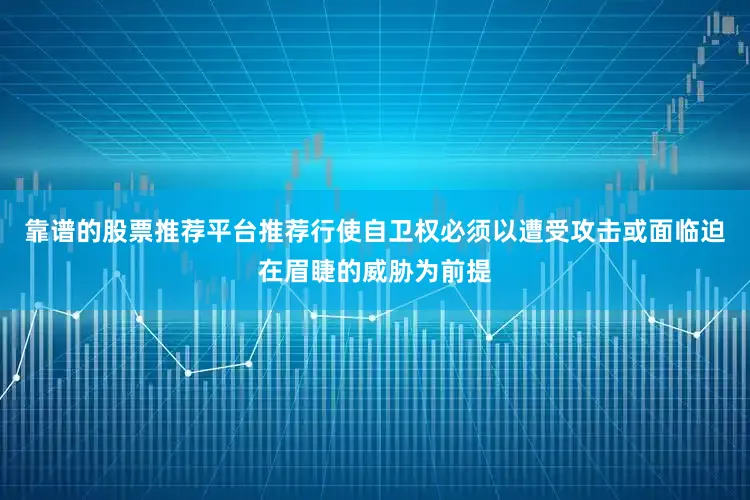 靠谱的股票推荐平台推荐行使自卫权必须以遭受攻击或面临迫在眉睫的威胁为前提