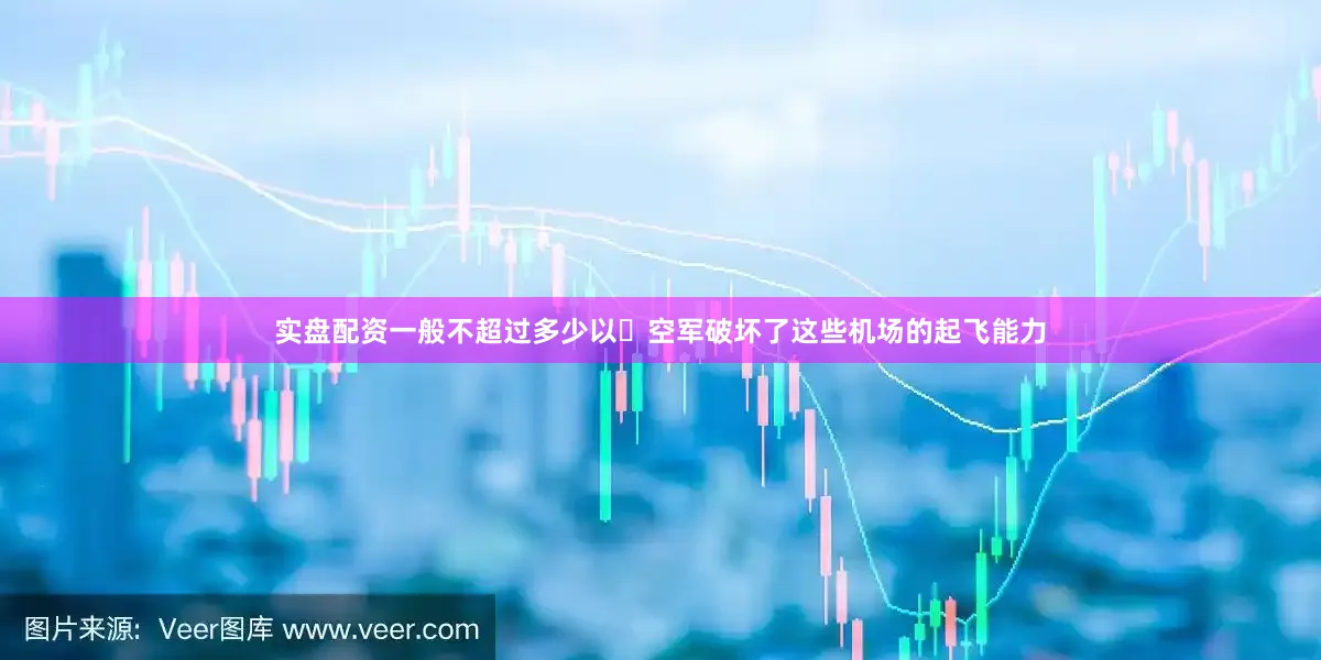实盘配资一般不超过多少以️空军破坏了这些机场的起飞能力