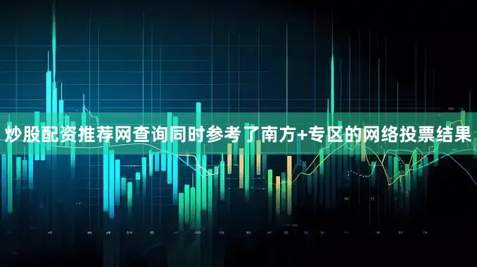 炒股配资推荐网查询同时参考了南方+专区的网络投票结果