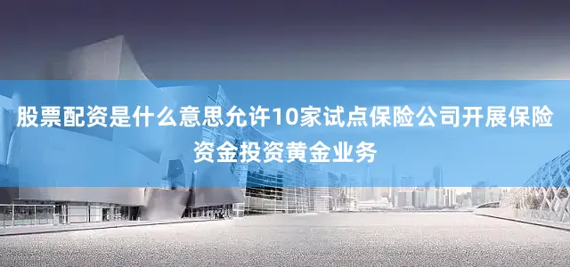 股票配资是什么意思允许10家试点保险公司开展保险资金投资黄金业务
