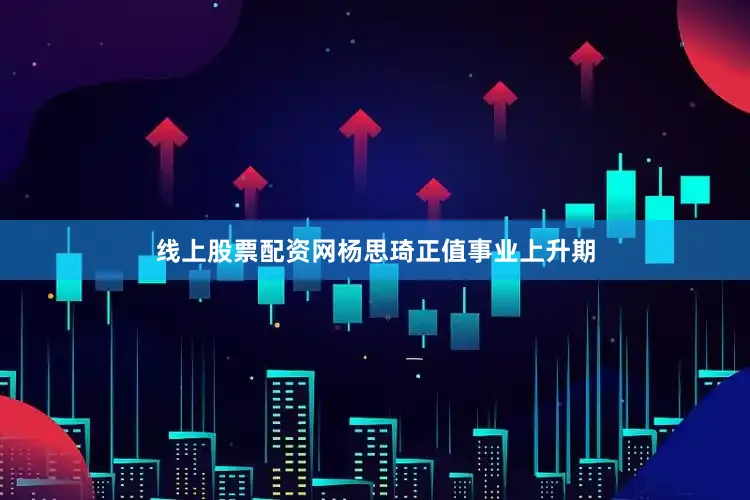 线上股票配资网杨思琦正值事业上升期