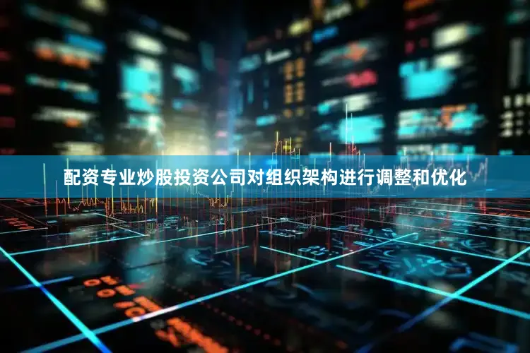 配资专业炒股投资公司对组织架构进行调整和优化