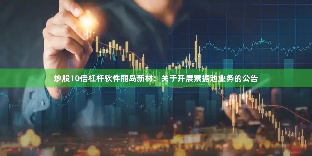 炒股10倍杠杆软件丽岛新材：关于开展票据池业务的公告