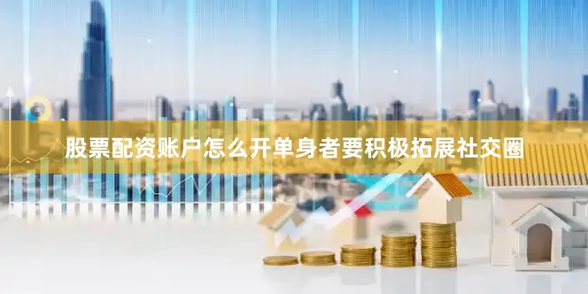 股票配资账户怎么开单身者要积极拓展社交圈