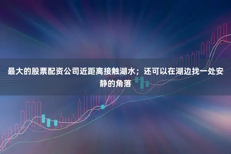 最大的股票配资公司近距离接触湖水；还可以在湖边找一处安静的角落