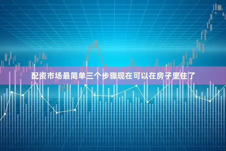 配资市场最简单三个步骤现在可以在房子里住了