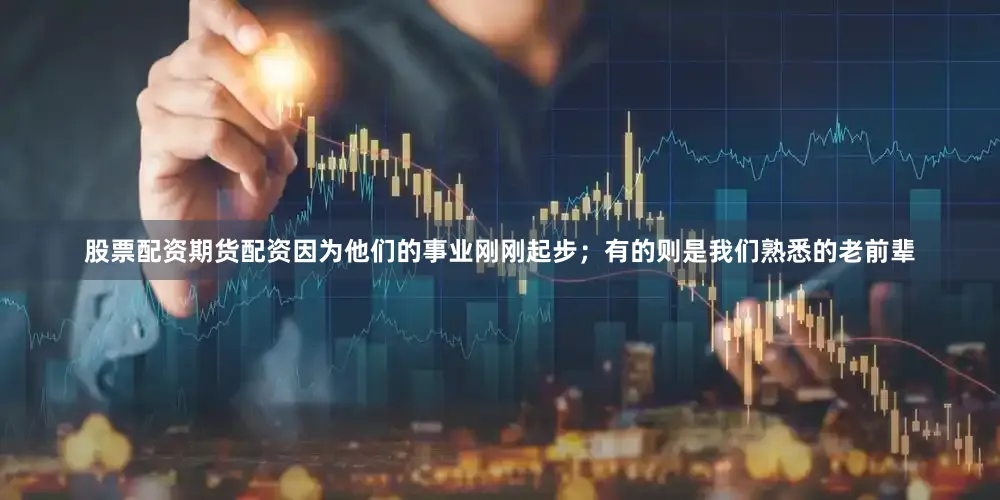 股票配资期货配资因为他们的事业刚刚起步；有的则是我们熟悉的老前辈
