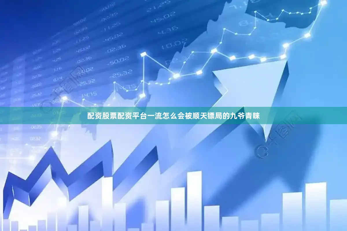配资股票配资平台一流怎么会被顺天镖局的九爷青睐