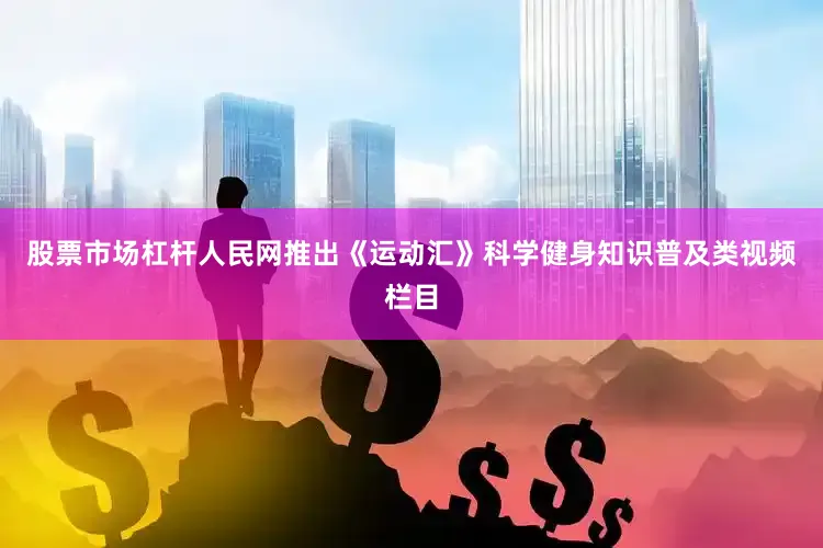 股票市场杠杆人民网推出《运动汇》科学健身知识普及类视频栏目