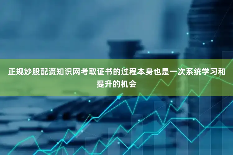 正规炒股配资知识网考取证书的过程本身也是一次系统学习和提升的机会