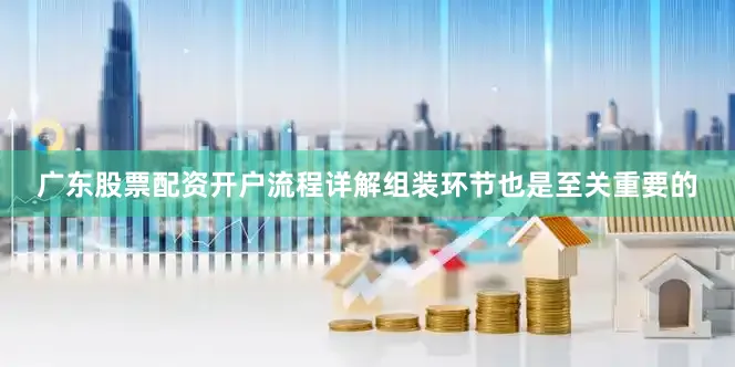 广东股票配资开户流程详解组装环节也是至关重要的