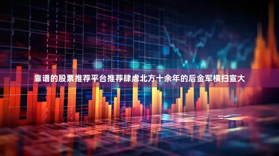 靠谱的股票推荐平台推荐肆虐北方十余年的后金军横扫宣大