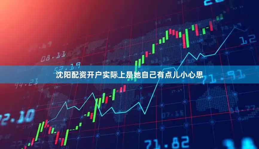 沈阳配资开户实际上是她自己有点儿小心思