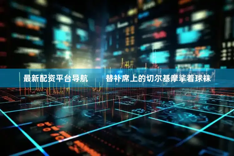 最新配资平台导航        替补席上的切尔基摩挲着球袜