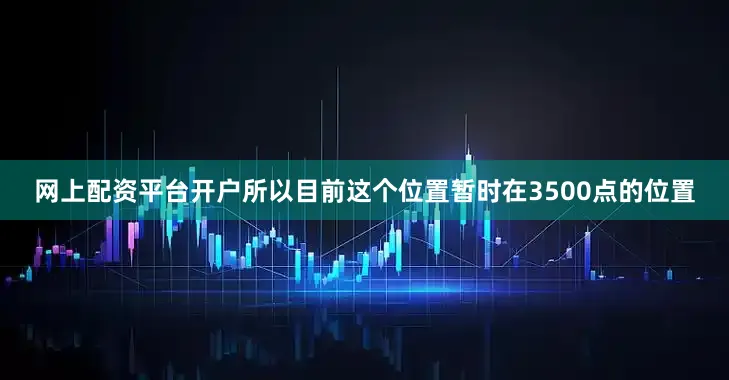 网上配资平台开户所以目前这个位置暂时在3500点的位置