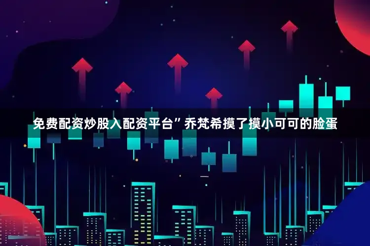 免费配资炒股入配资平台”乔梵希摸了摸小可可的脸蛋