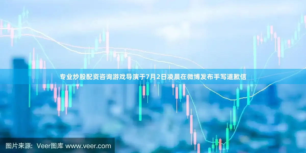 专业炒股配资咨询游戏导演于7月2日凌晨在微博发布手写道歉信