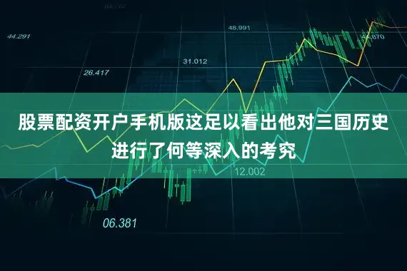 股票配资开户手机版这足以看出他对三国历史进行了何等深入的考究
