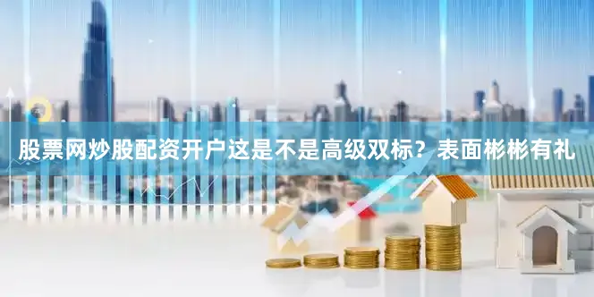 股票网炒股配资开户这是不是高级双标？表面彬彬有礼
