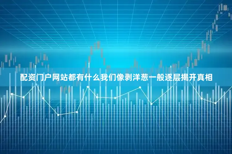 配资门户网站都有什么我们像剥洋葱一般逐层揭开真相
