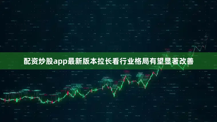 配资炒股app最新版本拉长看行业格局有望显著改善