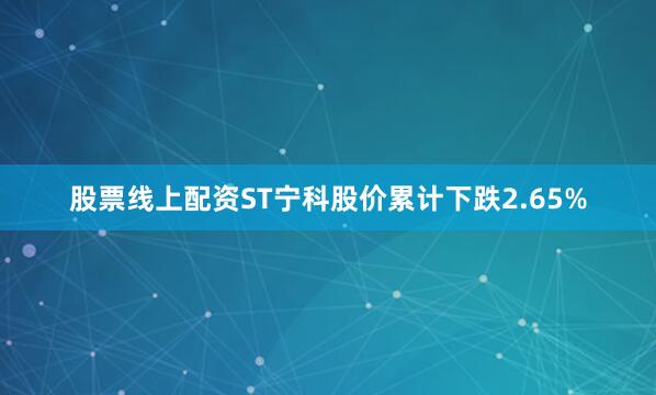 股票线上配资ST宁科股价累计下跌2.65%