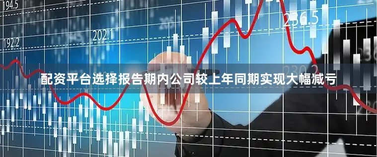 配资平台选择报告期内公司较上年同期实现大幅减亏