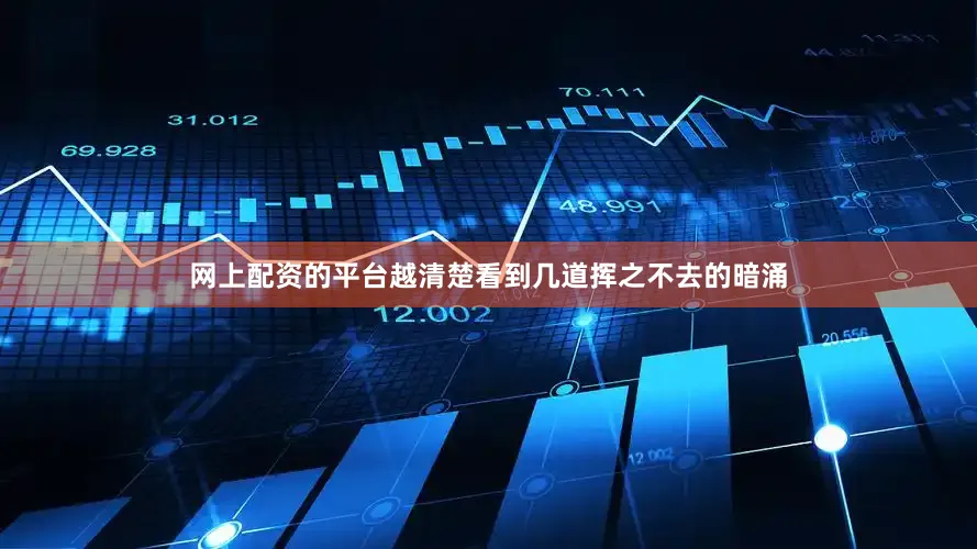 网上配资的平台越清楚看到几道挥之不去的暗涌