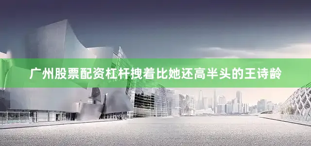 广州股票配资杠杆拽着比她还高半头的王诗龄