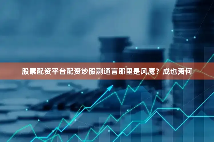 股票配资平台配资炒股蒯通言那里是风魔？成也萧何