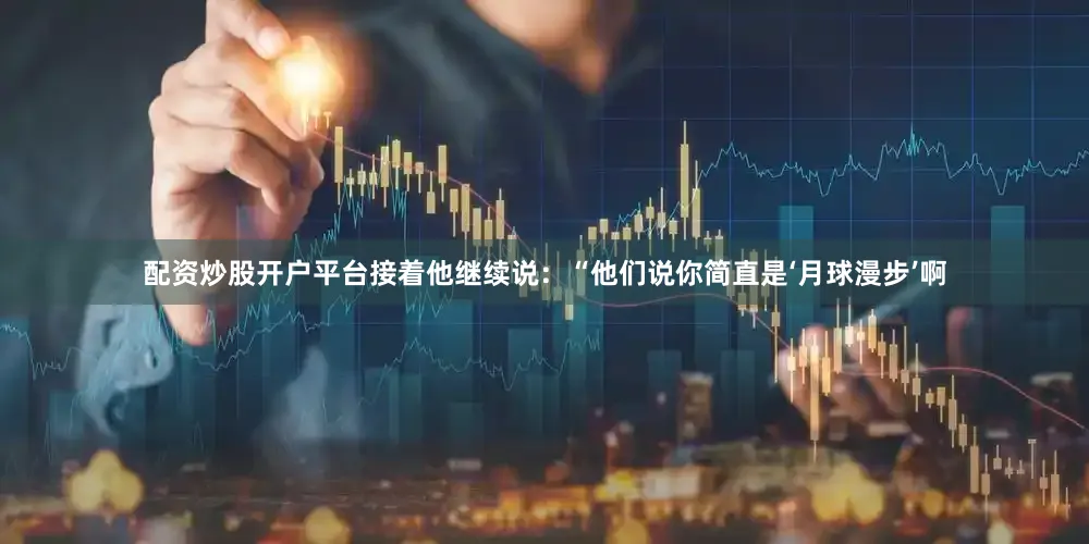 配资炒股开户平台接着他继续说：“他们说你简直是‘月球漫步’啊