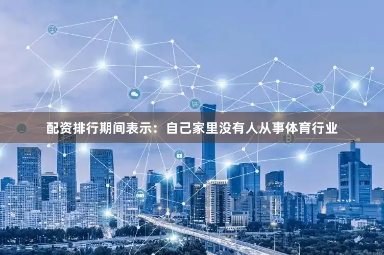 配资排行期间表示：自己家里没有人从事体育行业