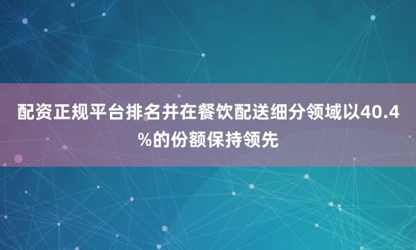 配资正规平台排名并在餐饮配送细分领域以40.4%的份额保持领先