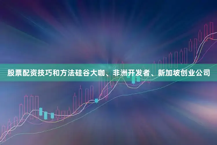 股票配资技巧和方法硅谷大咖、非洲开发者、新加坡创业公司