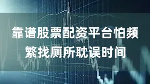 靠谱股票配资平台怕频繁找厕所耽误时间