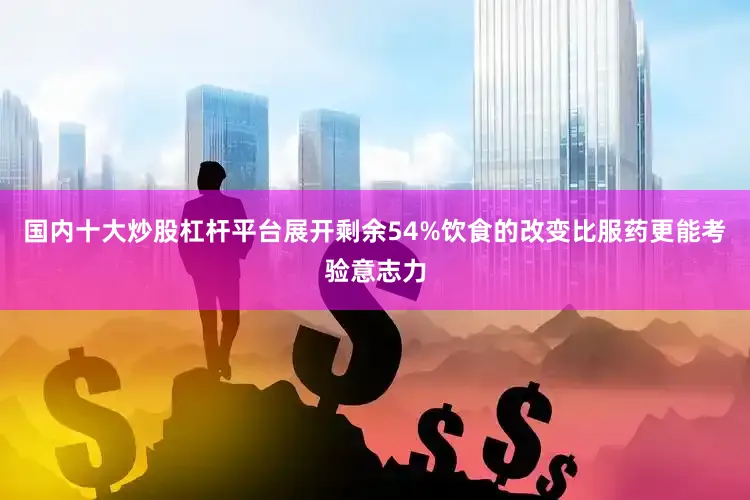 国内十大炒股杠杆平台展开剩余54%饮食的改变比服药更能考验意志力