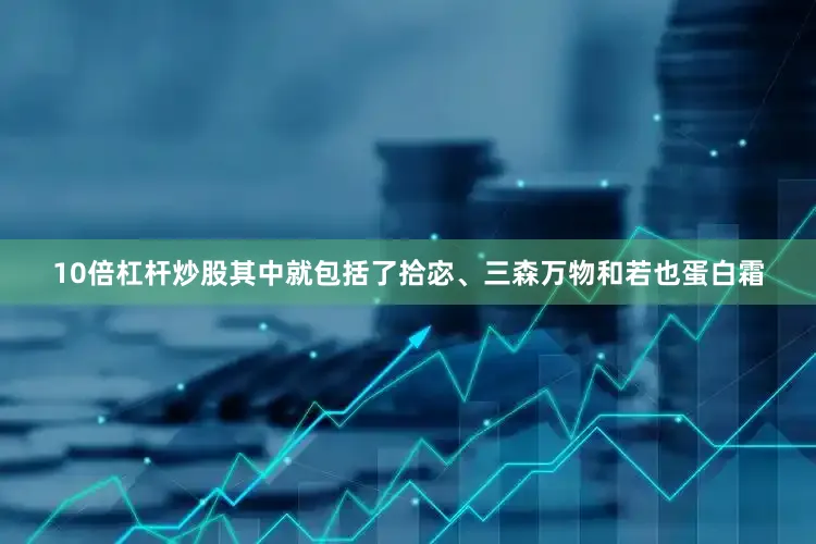 10倍杠杆炒股其中就包括了拾宓、三森万物和若也蛋白霜