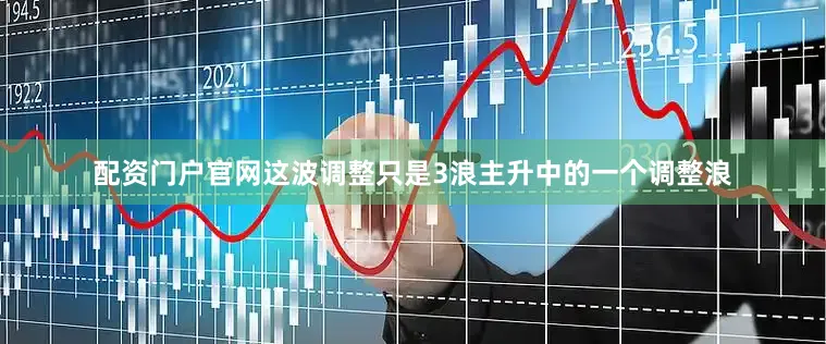 配资门户官网这波调整只是3浪主升中的一个调整浪