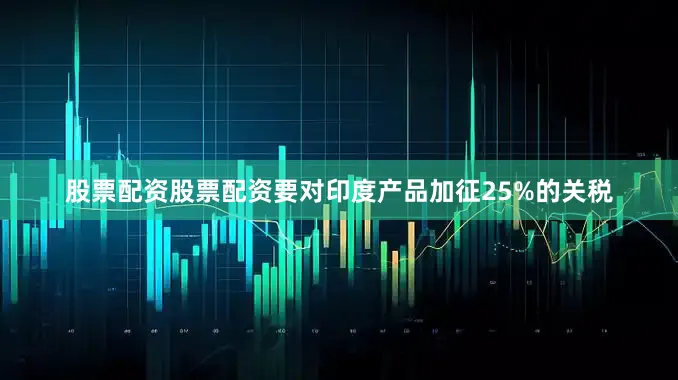 股票配资股票配资要对印度产品加征25%的关税