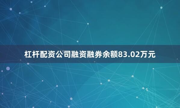 杠杆配资公司融资融券余额83.02万元
