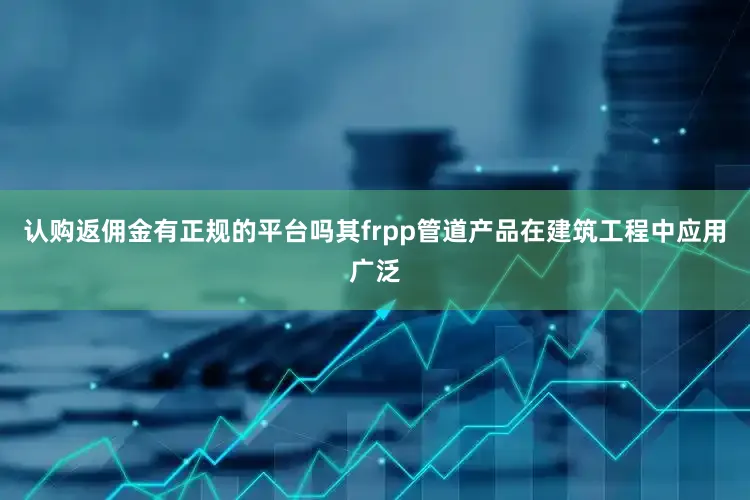 认购返佣金有正规的平台吗其frpp管道产品在建筑工程中应用广泛