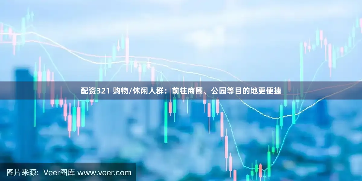 配资321 购物/休闲人群：前往商圈、公园等目的地更便捷