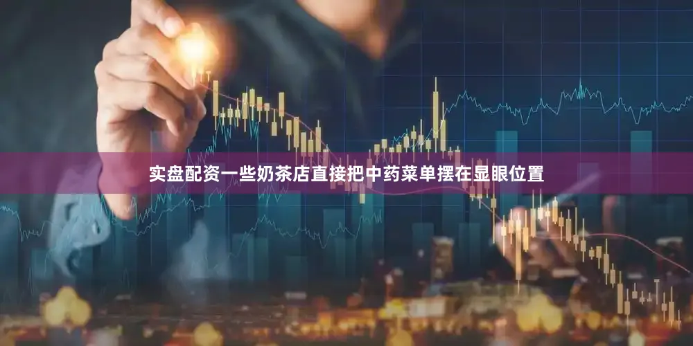 实盘配资一些奶茶店直接把中药菜单摆在显眼位置