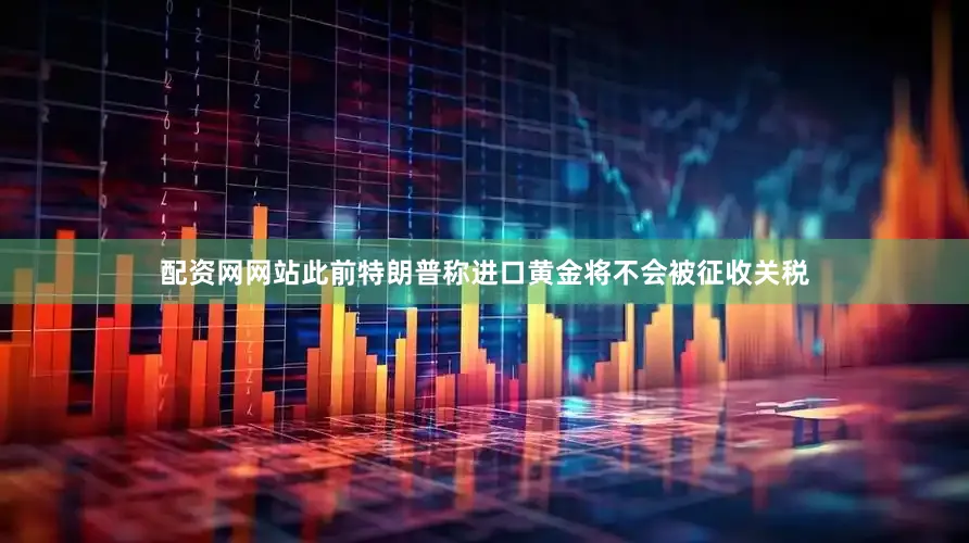 配资网网站此前特朗普称进口黄金将不会被征收关税
