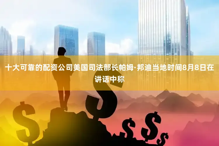 十大可靠的配资公司美国司法部长帕姆·邦迪当地时间8月8日在讲话中称