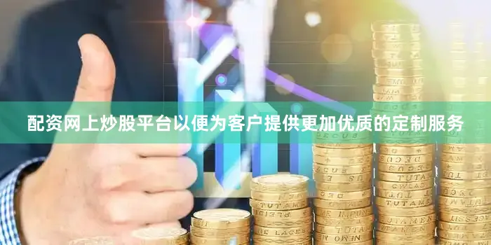 配资网上炒股平台以便为客户提供更加优质的定制服务