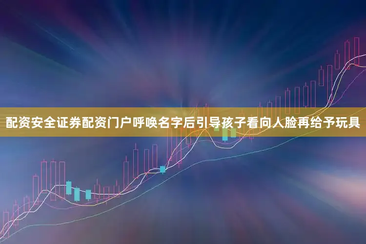 配资安全证券配资门户呼唤名字后引导孩子看向人脸再给予玩具