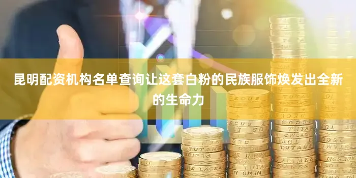 昆明配资机构名单查询让这套白粉的民族服饰焕发出全新的生命力